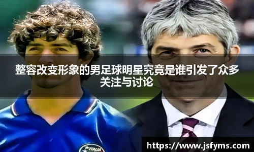 整容改变形象的男足球明星究竟是谁引发了众多关注与讨论