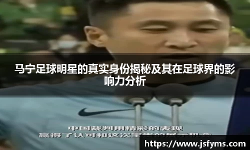 马宁足球明星的真实身份揭秘及其在足球界的影响力分析
