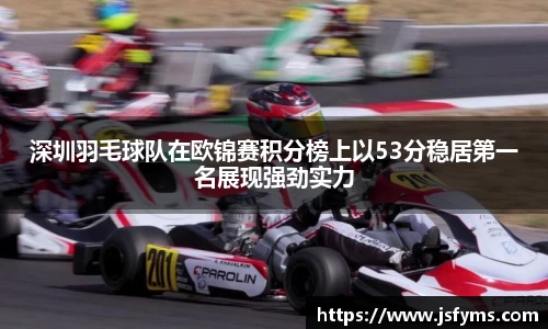 深圳羽毛球队在欧锦赛积分榜上以53分稳居第一名展现强劲实力