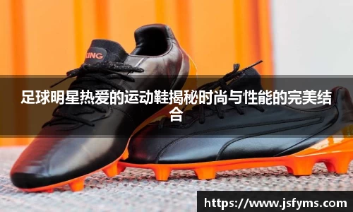 足球明星热爱的运动鞋揭秘时尚与性能的完美结合